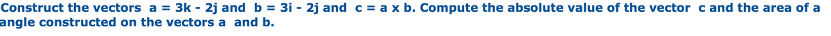 Construct the vectors a = 3k - 2j and b = 3i - 2j and c = a x b. Compute the absolute value of the vector c and the area of a
angle constructed on the vectors a and b.
