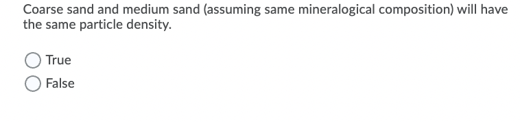 Coarse sand and medium sand (assuming same mineralogical composition) will have
the same particle density.
True
False
