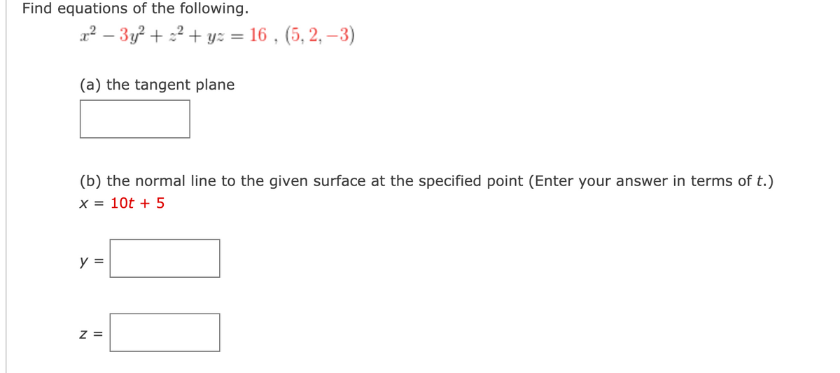 Find equations of the following.
x² – 3y? + :2 + y: = 16 , (5, 2, –3)
(a) the tangent plane
(b) the normal line to the given surface at the specified point (Enter your answer in terms of t.)
X = 10t + 5
y =
Z =
