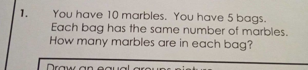 You have 10 marbles. You have 5 bags.
Each bag has the same number of marbles.
How many marbles are in each bag?
1.
Draw an equal arounc
nin
