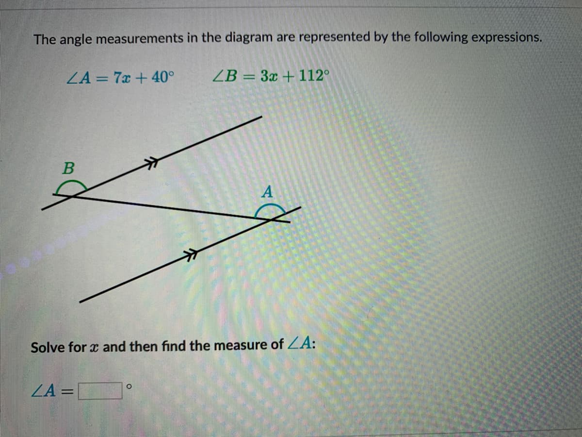 The angle measurements in the diagram are represented by the following expressions.
ZA = 7x + 40°
ZB = 3x +112°
A
Solve for x and then find the measure of ZA:
ZA =
