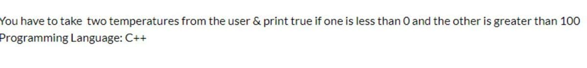 You have to take two temperatures from the user & print true if one is less than O and the other is greater than 100
Programming Language: C++
