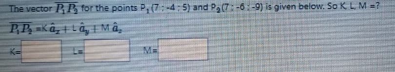 The vector
RP for the points P, (7:-4:5) and P,(7: -6-9) is given below. So K, L M =?
PP=Ka, L, 1 Ma,
K-
M%=
