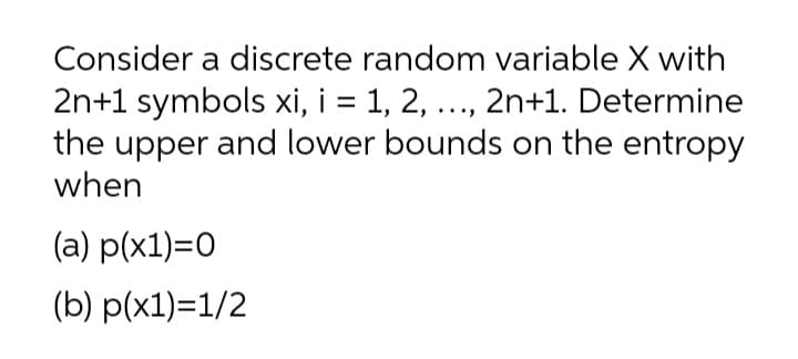 Consider a discrete random variable X with
2n+1 symbols xi, i = 1, 2, ..., 2n+1. Determine
the upper and lower bounds on the entropy
when
%3D
(a) p(x1)=0
(b) p(x1)=1/2
