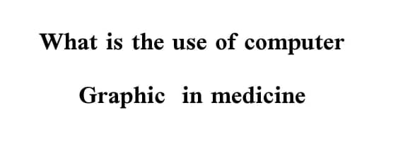 What is the use of computer
Graphic in medicine