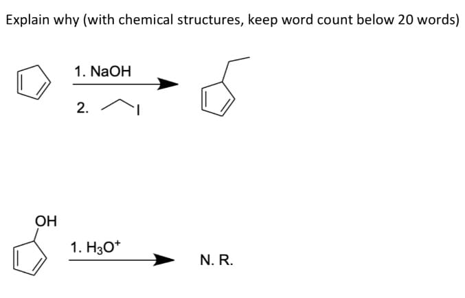 Explain why (with chemical structures, keep word count below 20 words)
1. NaOH
2.
OH
1. H3O*
N. R.
