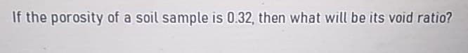 If the porosity of a soil sample is 0.32, then what will be its void ratio?
