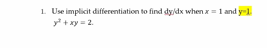 **Question:**

1. Use implicit differentiation to find dy/dx when \( x = 1 \) and \( y = 1 \).

   \( y^2 + xy = 2. \)

**Solution Explanation:**

Implicit differentiation is a technique used to find the derivative of a function in terms of both \( x \) and \( y \) without explicitly solving for \( y \). 

Given the equation \( y^2 + xy = 2 \), we want to find \( \frac{dy}{dx} \) when \( x = 1 \) and \( y = 1 \).

**Steps:**

1. Differentiate both sides of the equation with respect to \( x \):

   - The derivative of \( y^2 \) is \( 2y \frac{dy}{dx} \) (using the chain rule).
   - The derivative of \( xy \) is \( x \frac{dy}{dx} + y \) (using the product rule).

2. Therefore, differentiate the entire equation:

   \[
   2y \frac{dy}{dx} + x \frac{dy}{dx} + y = 0
   \]

3. Rearrange the terms to isolate \( \frac{dy}{dx} \):

   \[
   (2y + x) \frac{dy}{dx} = -y
   \]

4. Solve for \( \frac{dy}{dx} \):

   \[
   \frac{dy}{dx} = \frac{-y}{2y + x}
   \]

5. Substitute \( x = 1 \) and \( y = 1 \) into the equation:

   \[
   \frac{dy}{dx} = \frac{-1}{2(1) + 1} = \frac{-1}{3}
   \]

**Conclusion:**

The value of \( \frac{dy}{dx} \) when \( x = 1 \) and \( y = 1 \) is \( -\frac{1}{3} \).