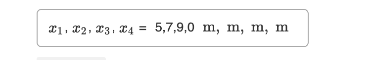 The inline mathematical notation presented is as follows:

\[ x_1, x_2, x_3, x_4 = 5, 7, 9, 0 \quad \text{m, m, m, m} \]

In this context:
- \( x_1, x_2, x_3, x_4 \) represent a set of variables.
- These variables are assigned the corresponding values 5, 7, 9, and 0 respectively.
- The unit of measurement for all values is meters (m).

To summarize, the variables \( x_1, x_2, x_3, x_4 \) take the values 5 meters, 7 meters, 9 meters, and 0 meters respectively.