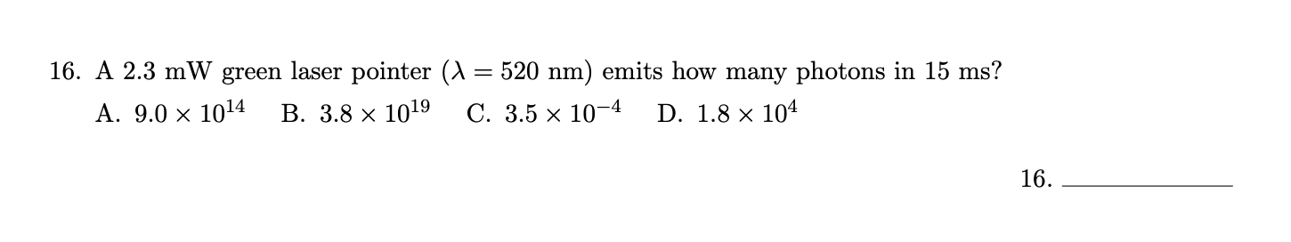 A 2.3 mW green laser pointer (A = 520 nm) emits how many photons in 15 ms?
%3D
A. 9.0 × 1014
В. 3.8 х 1019
С. 3.5 х 10-4
D. 1.8 × 104
