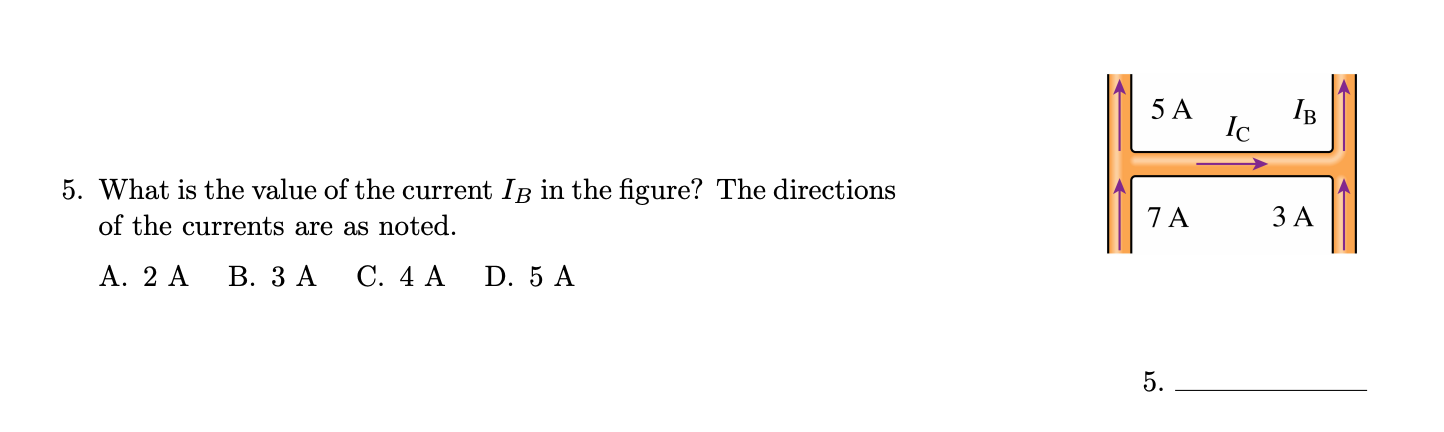 5 A
IB
Ic
5. What is the value of the current IB in the figure? The directions
of the currents are as noted.
7 A
ЗА
А. 2 А
В. ЗА
С. 4 А
D. 5 A
5.
