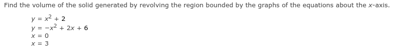 Find the volume of the solid generated by revolving the region bounded by the graphs of the equations about the x-axis.
y = x2 + 2
y = -x2 + 2x + 6
X = 0
X = 3
