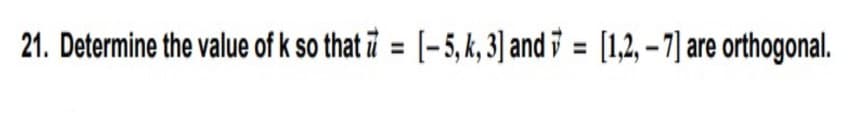 21. Determine the value of k so that = [- 5, k, 3] and 7 = [1,2, –7] are orthogonal.
