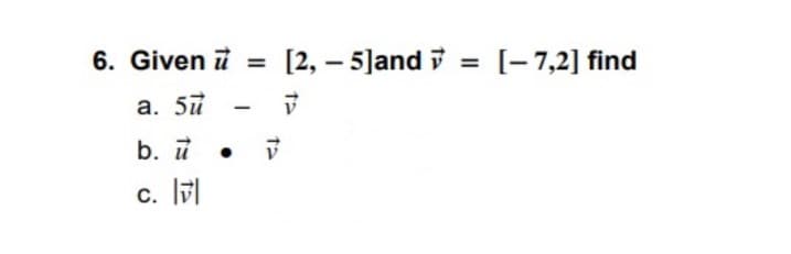 6. Given i
[2, – 5]and i = [- 7,2] find
%3D
a. 5u
b. i
C.
