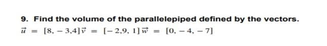 9. Find the volume of the parallelepiped defined by the vectors.
[8, – 3,4]
[- 2,9, 1]w
= [0. – 4, – 7]
