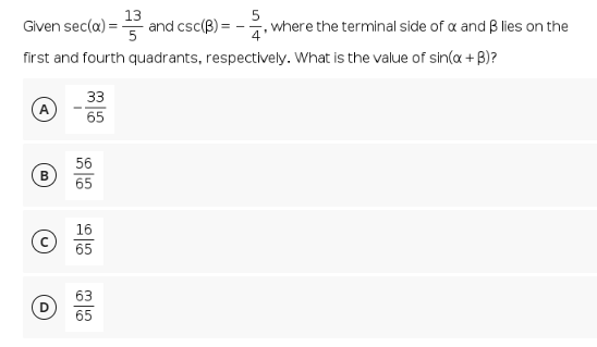 13
Given sec(a) =
and csc(B)
first and fourth quadrants, respectively. What is the value of sin(x + B)?
33
A
65
B
56
65
16
65
63
65
, where the terminal side of x and ß lies on the
4'