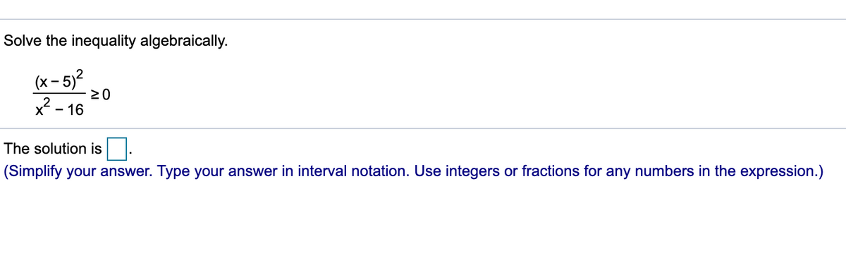 Solve the inequality algebraically.
(x - 5)²
20
x2 - 16
The solution is
(Simplify your answer. Type your answer in interval notation. Use integers or fractions for any numbers in the expression.)
