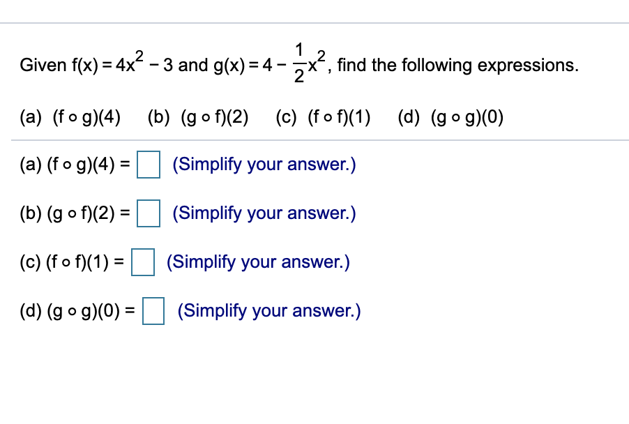 Given f(x) = 4x - 3 and g(x) = 4 ·
1
find the following expressions.
(a) (fo g)(4) (b) (go f)(2) (c) (fo f)(1) (d) (gog)(0)
(a) (f o g)(4) = (Simplify your answer.)
%3D
(b) (g o f)(2) =
(Simplify your answer.)
(c) (f o f)(1) =
(Simplify your answer.)
(d) (g o g)(0) =
(Simplify your answer.)
