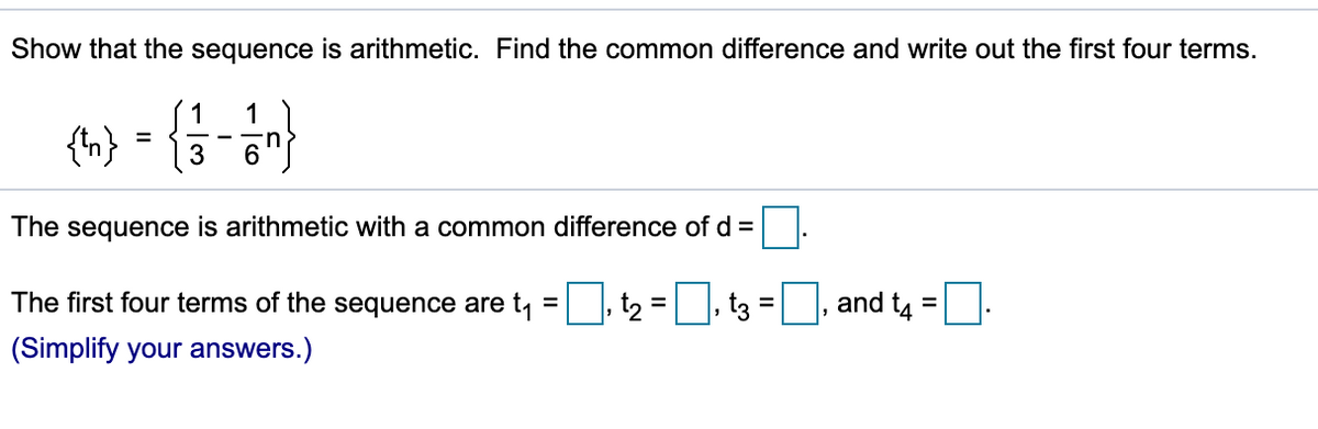 Show that the sequence is arithmetic. Find the common difference and write out the first four terms.
1
1
{h}
3
6
The sequence is arithmetic with a common difference of d =
The first four terms of the sequence are t,
t2 =, t3 =
and t4
%3D
(Simplify your answers.)
