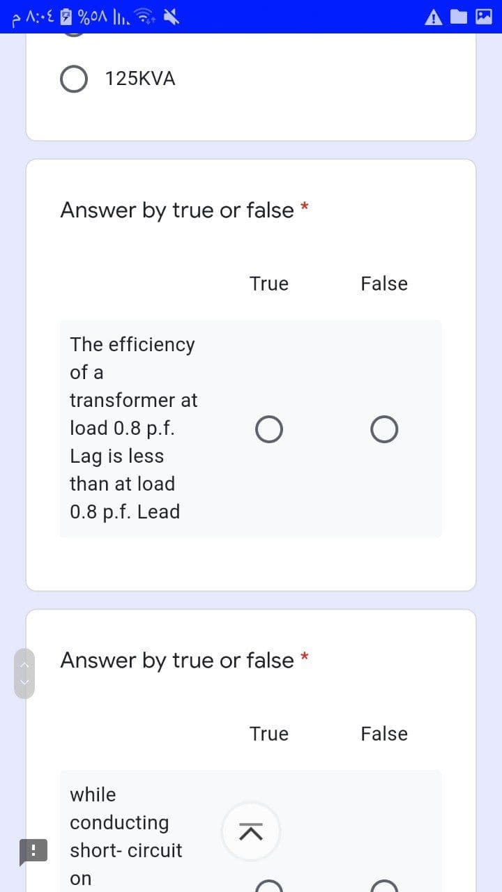 125KVA
Answer by true or false
True
False
The efficiency
of a
transformer at
load 0.8 p.f.
Lag is less
than at load
0.8 p.f. Lead
Answer by true or false *
True
False
while
conducting
short- circuit
on
K
