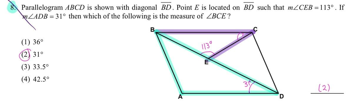 8. Parallelogram ABCD is shown with diagonal BD. Point E is located on BD such that M2CEB =113°. If
ZADB = 31° then which of the following is the measure of ZBCE?
В
(1) 36°
(2) 31°
113°
(3) 33.5°
(4) 42.5°
31
А
(2)
