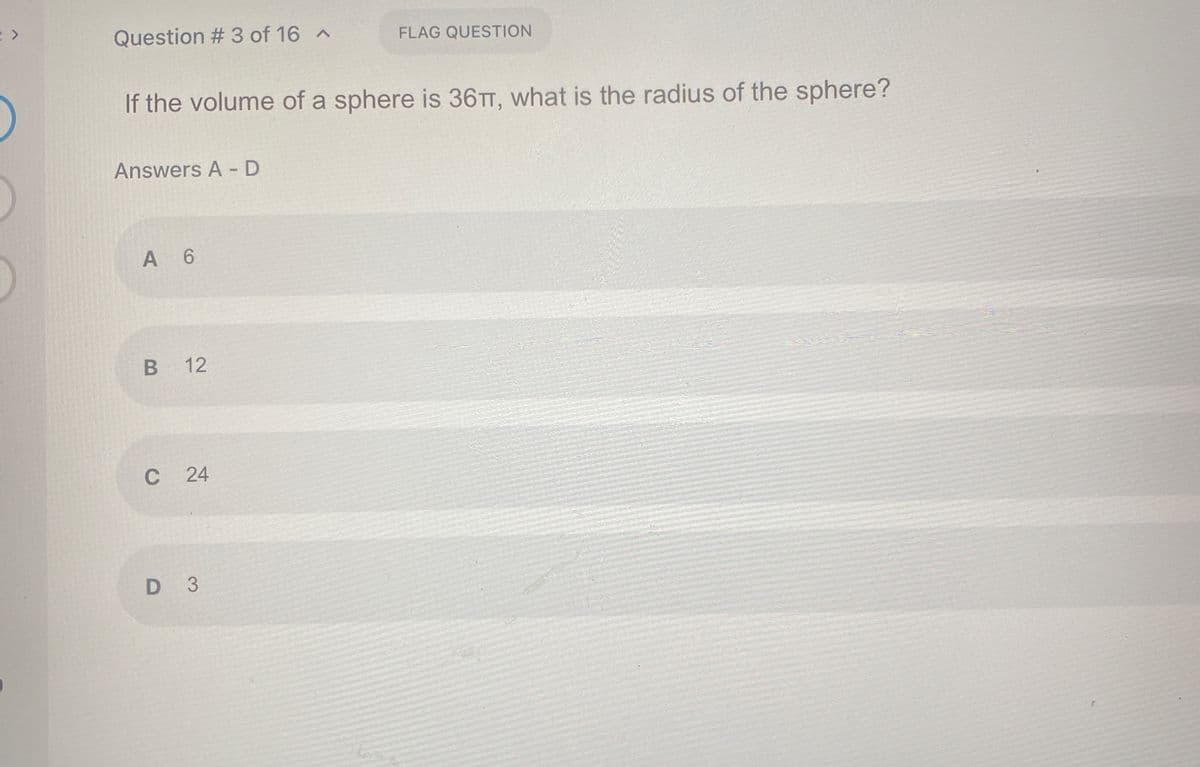 Question # 3 of 16 A
FLAG QUESTION
If the volume of a sphere is 36TT, what is the radius of the sphere?
Answers A -D
A 6
B 12
C
24
D 3
