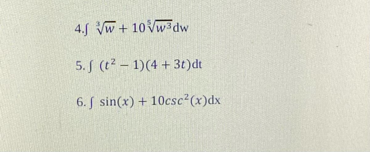 4.J Vw + 10Vw3dw
5. J (t - 1)(4 + 3t)dt
6. J sin(x) + 10csc (x)dx
