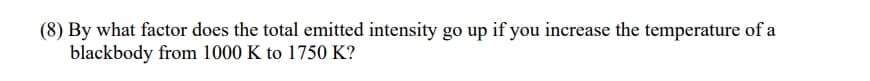 (8) By what factor does the total emitted intensity go up if you increase the temperature of a
blackbody from 1000 K to 1750 K?