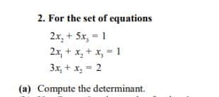 2. For the set of equations
2.x, + 5x, = 1
2x, + x, + x, = 1
3x, + x, = 2
(a) Compute the determinant.
