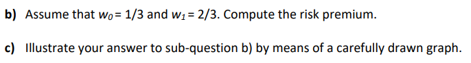 b) Assume that Wo= 1/3 and w1 = 2/3. Compute the risk premium.
c) Illustrate your answer to sub-question b) by means of a carefully drawn graph.
