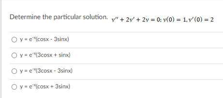 Determine the particular solution. + 2y' + 2y = 0; v(0) = 1, v' (0) = 2
O y= e"(cosx - 3sinx)
O y = e(3cosx + sinx)
O y = e{3cosx - 3sinx)
O y = eXcosx + 3sinx)
