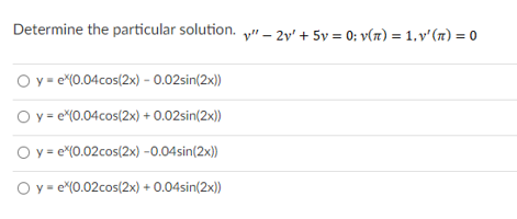 Determine the particular solution. y" – 2v' + 5y = 0: v(n) = 1.v' (n) = 0
O y- e(0.04cos(2x) - 0.02sin(2x))
O y = e*(0.04cos(2x) + 0.02sin(2x))
O y = e(0.02cos(2x) -0.04sin(2x))
O y= e(0.02cos(2x) + 0.04sin(2x))
