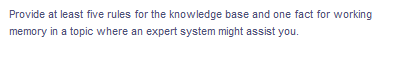 Provide at least five rules for the knowledge base and one fact for working
memory in a topic where an expert system might assist you.
