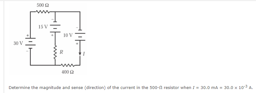 500 2
In
15 V
10 V
30 V
R
400 Ω
Determine the magnitude and sense (direction) of the current in the 500-n resistor when I = 30.0 mA = 30.0 x 10-3 A.
