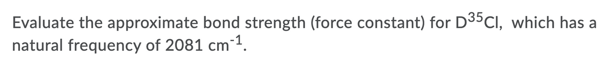 Evaluate the approximate bond strength (force constant) for D35CI, which has a
natural frequency of 2081 cm 1.
