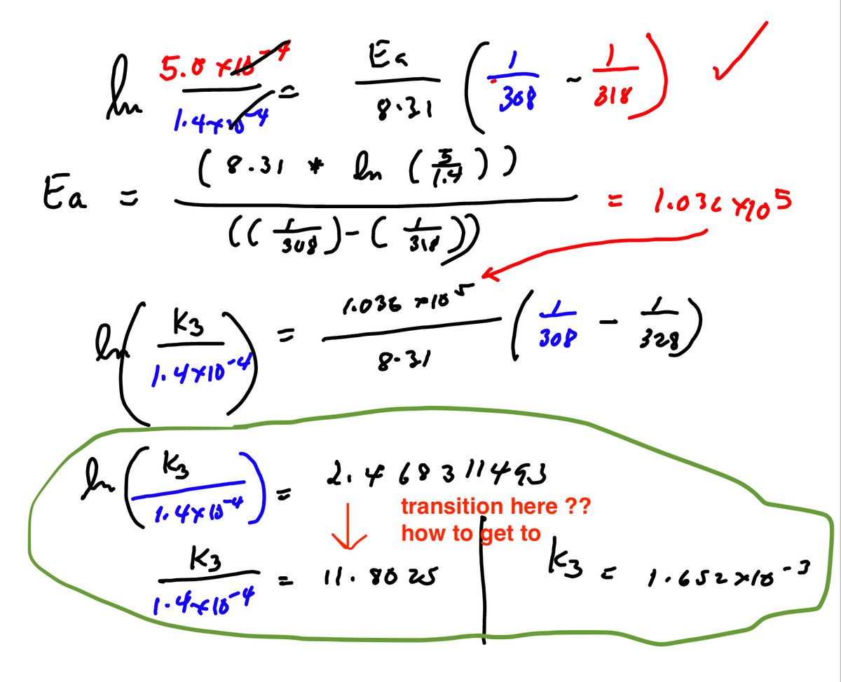 Ea
5.0 xHA
8.31
368
B18
8.3
31
Ea =
= l.032 Y105
sug
1.038 r18
k3
30P
328
8.31
|.4x10
2.44 69311493
transition here ??
how to get to
K3
kg
I1.80 S
1.652>10
