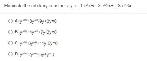 Eliminate the arbitrary constants: y=c_1 e^x+c_2 e^2x+c_3 e^3x
O A. y^"+3y^"-9y+3y=D0
O B. yA"+4y^"+7y-2y=D0
O C. yA" .6y^"+11y-6y=0
O D. yA"-2y^"+5y+y=0
