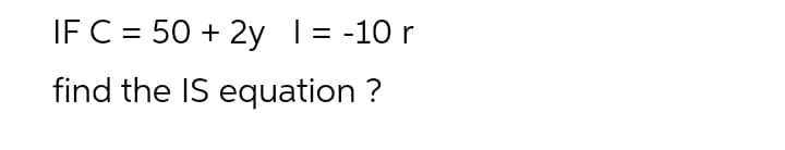 IF C = 50 + 2y 1= -10 r
find the IS equation ?
