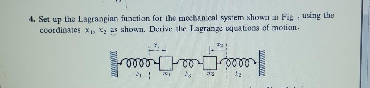 4. Set up the Lagrangian function for the mechanical system shown in Fig. , using the
coordinates x1, X2 as shown. Derive the Lagrange equations of motion.
m1
m2
ス2
