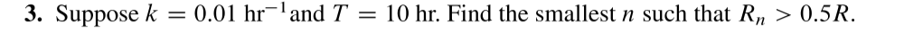 3. Suppose k
=
0.01 hr ¹and T = 10 hr. Find the smallest n such that Rn > 0.5R.