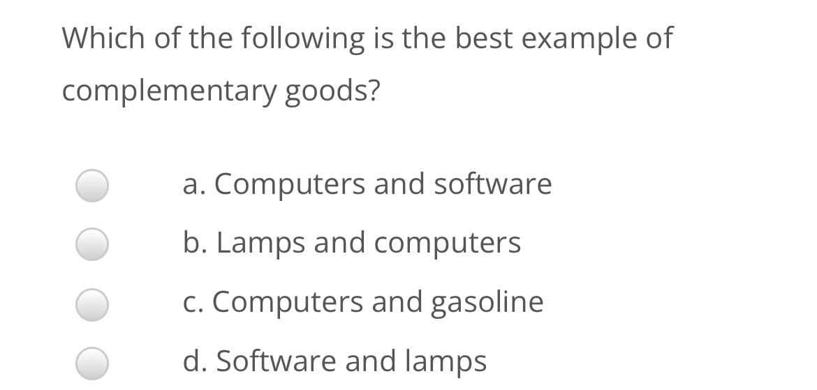 Which of the following is the best example of
complementary goods?
a. Computers and software
b. Lamps and computers
c. Computers and gasoline
d. Software and lamps
