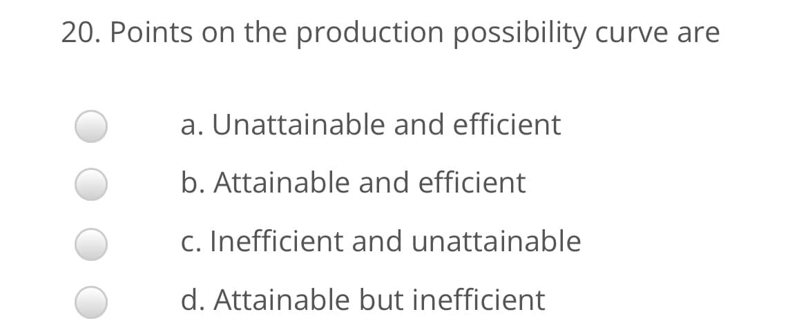 20. Points on the production possibility curve are
a. Unattainable and efficient
b. Attainable and efficient
c. Inefficient and unattainable
d. Attainable but inefficient
