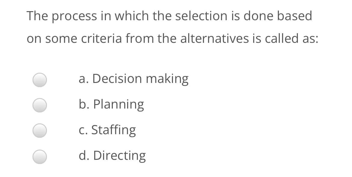 The process in which the selection is done based
on some criteria from the alternatives is called as:
a. Decision making
b. Planning
c. Staffing
d. Directing
