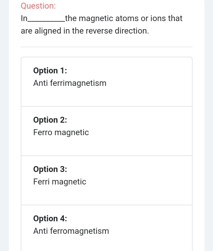 Question:
In.
the magnetic atoms or ions that
are aligned in the reverse direction.
Option 1:
Anti ferrimagnetism
Option 2:
Ferro magnetic
Option 3:
Ferri magnetic
Option 4:
Anti ferromagnetism
