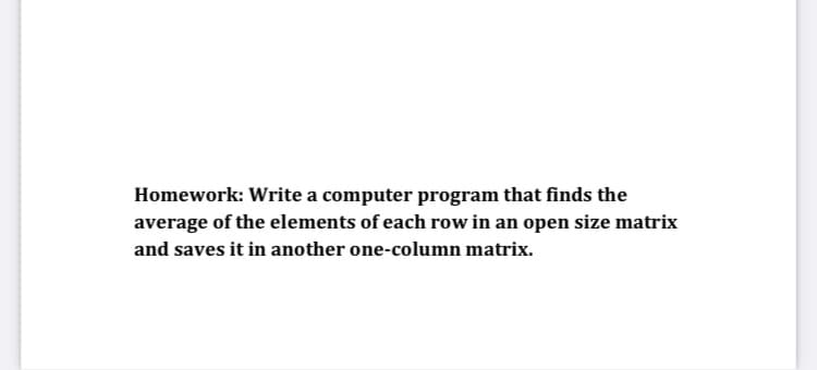 Homework: Write a computer program that finds the
average of the elements of each row in an open size matrix
and saves it in another one-column matrix.
