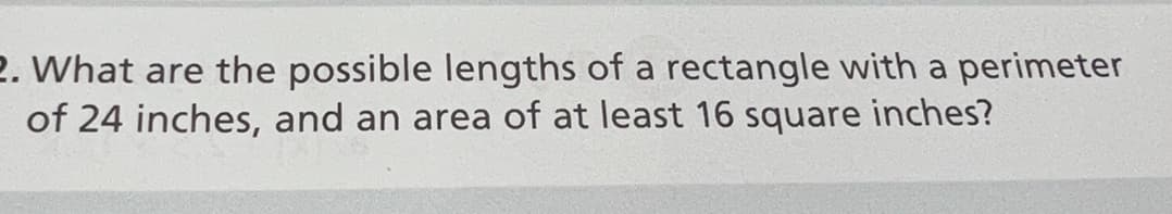 2. What are the possible lengths of a rectangle with a perimeter
of 24 inches, and an area of at least 16 square inches?