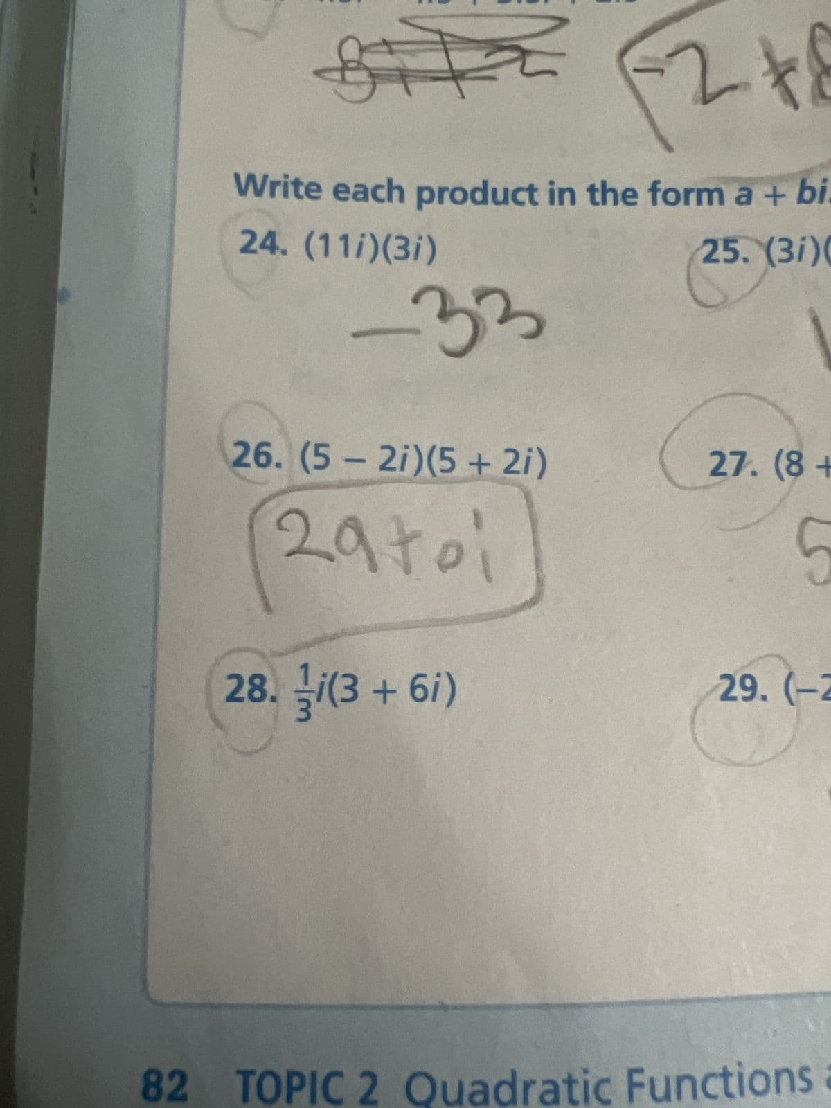 온
R
Write each product in the form a + bi.
24. (11i)(3i)
25. (3i)(
-33
26. (5 - 2i)(5 + 2i)
29+01
-20
28. i(3+61)
1
27. (8 +
5
29. (-2
82 TOPIC 2 Quadratic Functions a