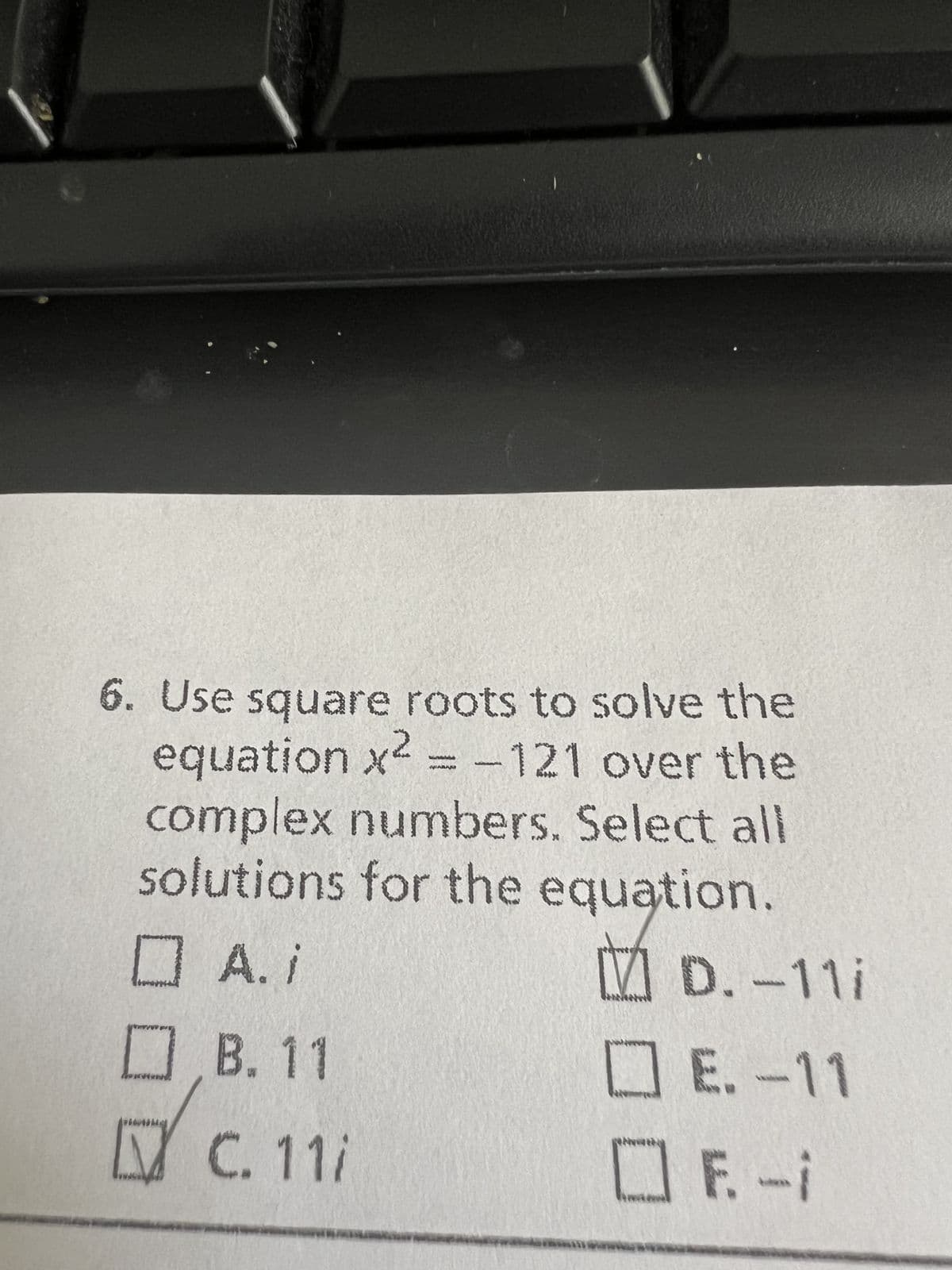 6. Use square roots to solve the
equation x² = -121 over the
complex numbers. Select all
solutions for the equation.
OA.i
www
FIONA
B. 11
C
C. 11/
MD. -11i
E.-11
OR-