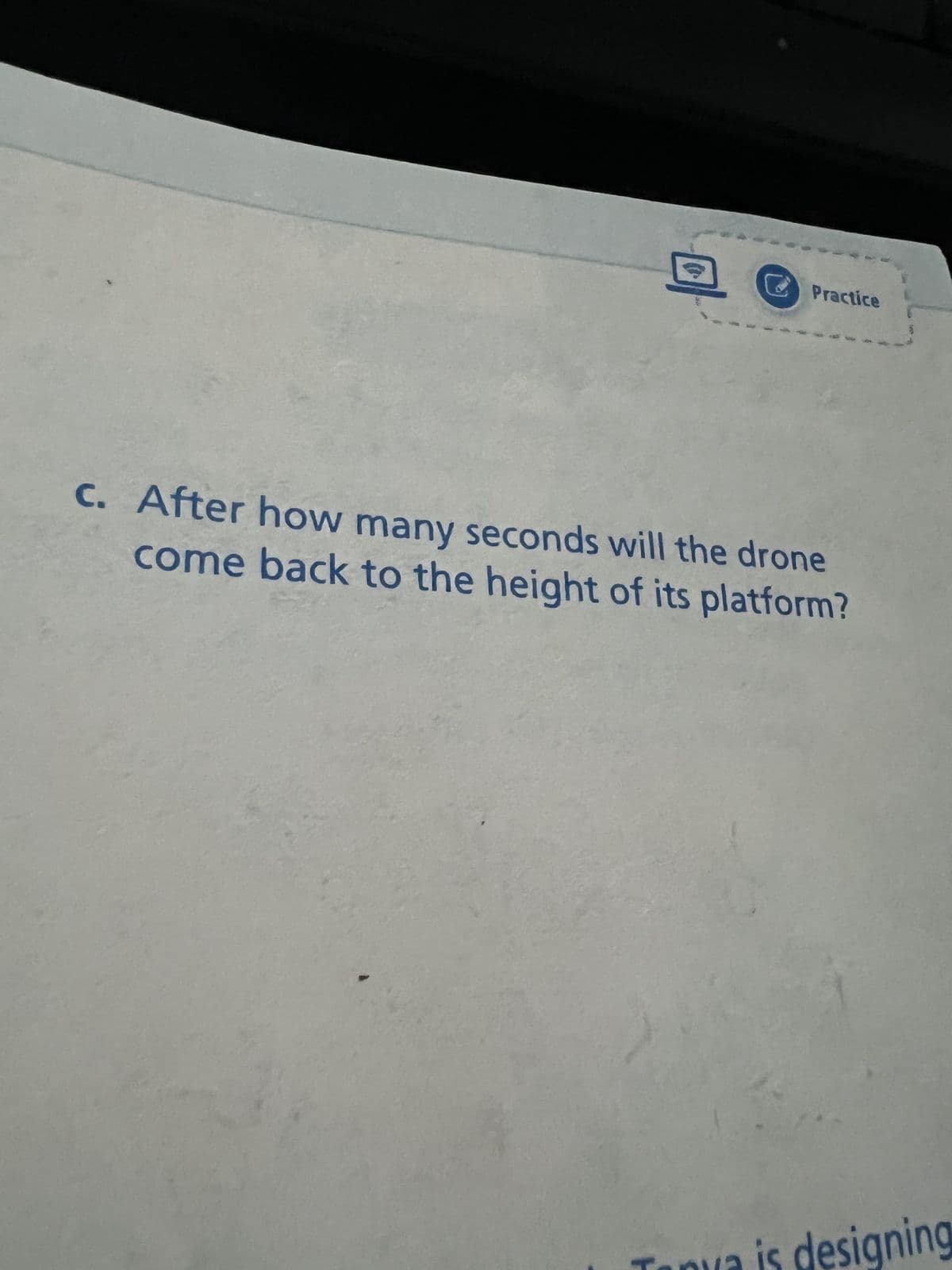 Practice
c. After how many seconds will the drone
come back to the height of its platform?
H
designing