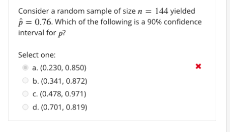 Consider a random sample of size n = 144 yielded
p = 0.76. Which of the following is a 90% confidence
interval for p?
Select one:
a. (0.230, 0.850)
b. (0.341, 0.872)
c. (0.478, 0.971)
d. (0.701, 0.819)
